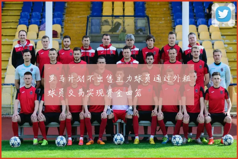 罗马计划不出售主力球员通过外租球员交易实现资金回笼